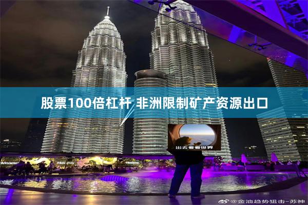 股票100倍杠杆 非洲限制矿产资源出口
