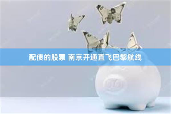 配债的股票 南京开通直飞巴黎航线