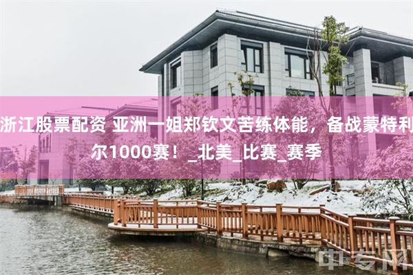 浙江股票配资 亚洲一姐郑钦文苦练体能，备战蒙特利尔1000赛！_北美_比赛_赛季