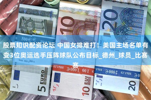 股票知识配资论坛 中国女排难打！美国主场名单有变3位奥运选手压阵球队公布目标_德州_球员_比赛