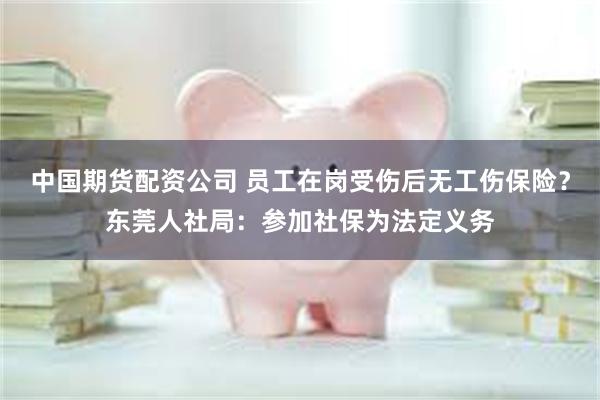 中国期货配资公司 员工在岗受伤后无工伤保险？东莞人社局：参加社保为法定义务
