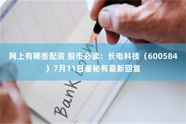 网上有哪些配资 股市必读：长电科技（600584）7月11日董秘有最新回复