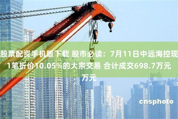 股票配资手机版下载 股市必读：7月11日中远海控现1笔折价10.05%的大宗交易 合计成交698.7万元