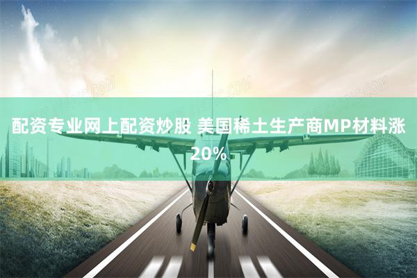 配资专业网上配资炒股 美国稀土生产商MP材料涨20%
