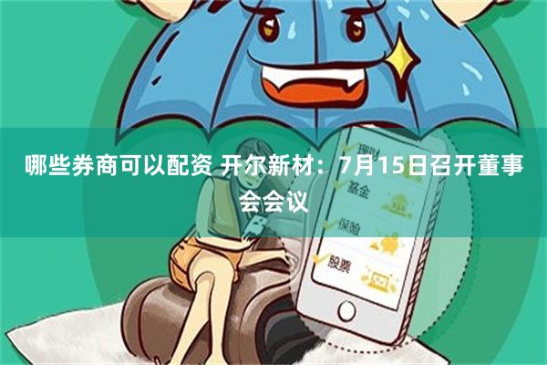 哪些券商可以配资 开尔新材：7月15日召开董事会会议