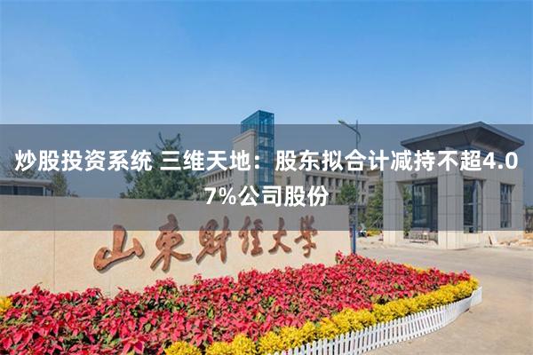 炒股投资系统 三维天地：股东拟合计减持不超4.07%公司股份