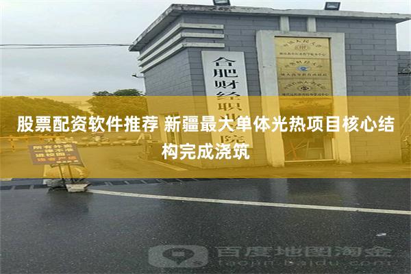 股票配资软件推荐 新疆最大单体光热项目核心结构完成浇筑