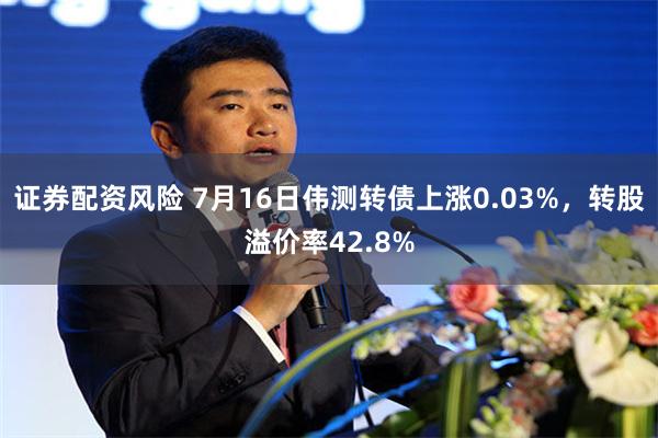 证券配资风险 7月16日伟测转债上涨0.03%，转股溢价率42.8%