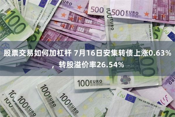 股票交易如何加杠杆 7月16日安集转债上涨0.63%，转股溢价率26.54%