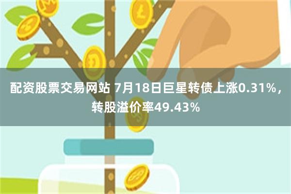 配资股票交易网站 7月18日巨星转债上涨0.31%，转股溢价率49.43%