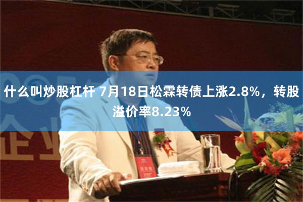 什么叫炒股杠杆 7月18日松霖转债上涨2.8%，转股溢价率8.23%