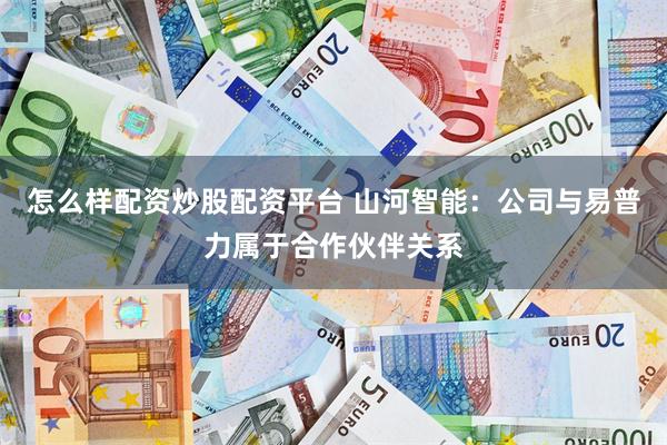 怎么样配资炒股配资平台 山河智能：公司与易普力属于合作伙伴关系