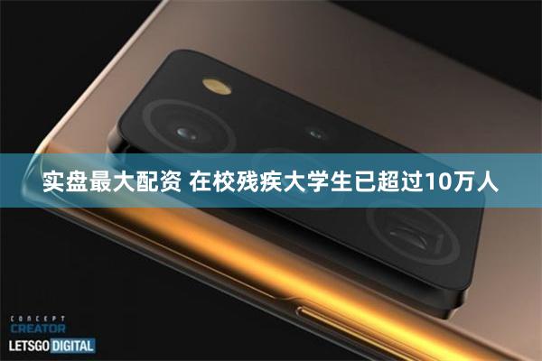 实盘最大配资 在校残疾大学生已超过10万人