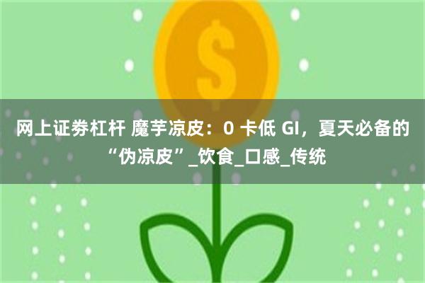网上证劵杠杆 魔芋凉皮：0 卡低 GI，夏天必备的 “伪凉皮”_饮食_口感_传统