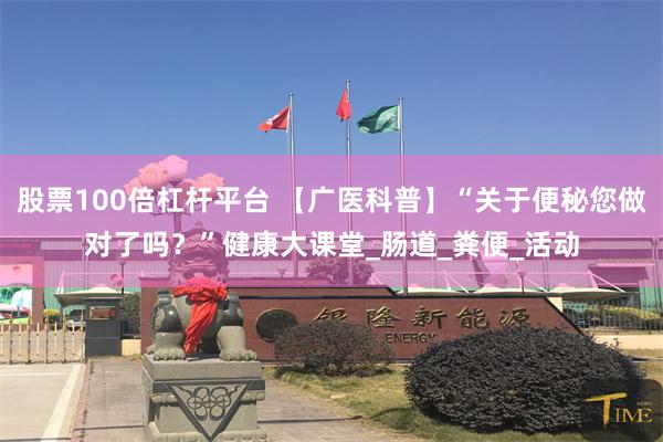 股票100倍杠杆平台 【广医科普】“关于便秘您做对了吗？”健康大课堂_肠道_粪便_活动