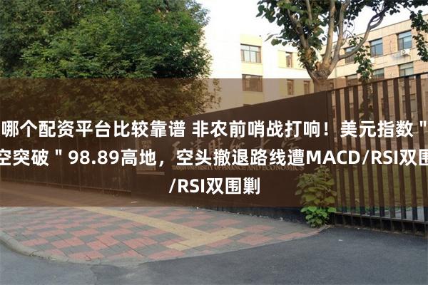哪个配资平台比较靠谱 非农前哨战打响！美元指数＂跳空突破＂98.89高地，空头撤退路线遭MACD/RSI双围剿