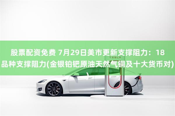 股票配资免费 7月29日美市更新支撑阻力：18品种支撑阻力(金银铂钯原油天然气铜及十大货币对)