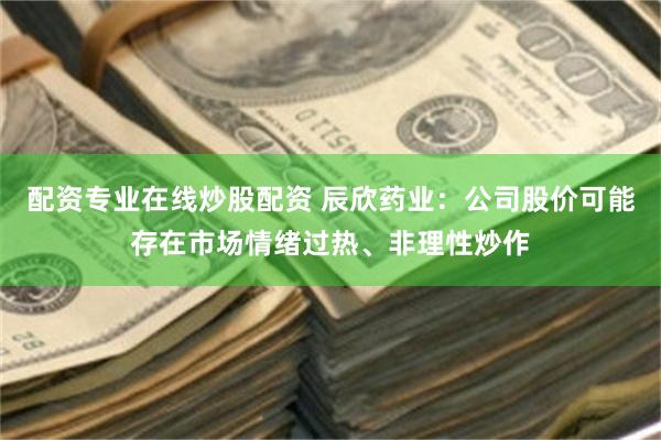 配资专业在线炒股配资 辰欣药业：公司股价可能存在市场情绪过热、非理性炒作