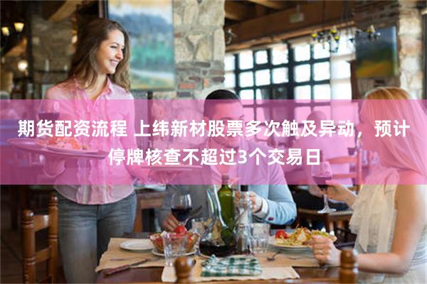 期货配资流程 上纬新材股票多次触及异动，预计停牌核查不超过3个交易日