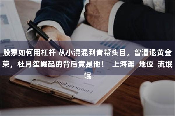 股票如何用杠杆 从小混混到青帮头目，曾逼退黄金荣，杜月笙崛起的背后竟是他！_上海滩_地位_流氓