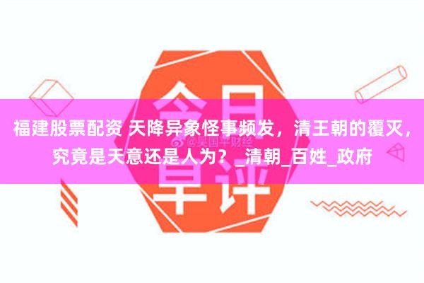 福建股票配资 天降异象怪事频发，清王朝的覆灭，究竟是天意还是人为？_清朝_百姓_政府