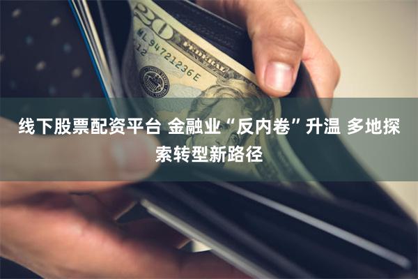 线下股票配资平台 金融业“反内卷”升温 多地探索转型新路径