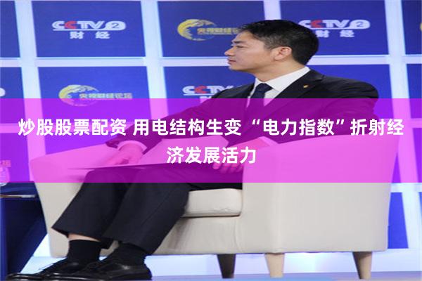 炒股股票配资 用电结构生变 “电力指数”折射经济发展活力