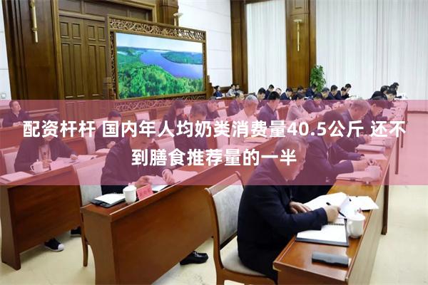 配资杆杆 国内年人均奶类消费量40.5公斤 还不到膳食推荐量的一半