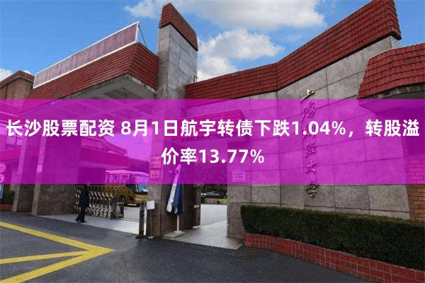 长沙股票配资 8月1日航宇转债下跌1.04%，转股溢价率13.77%