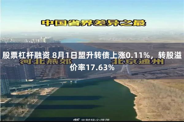 股票杠杆融资 8月1日盟升转债上涨0.11%，转股溢价率17.63%