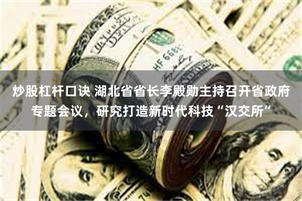 炒股杠杆口诀 湖北省省长李殿勋主持召开省政府专题会议，研究打造新时代科技“汉交所”
