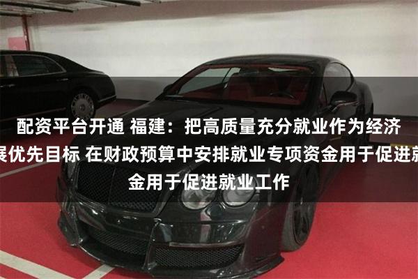 配资平台开通 福建：把高质量充分就业作为经济社会发展优先目标 在财政预算中安排就业专项资金用于促进就业工作