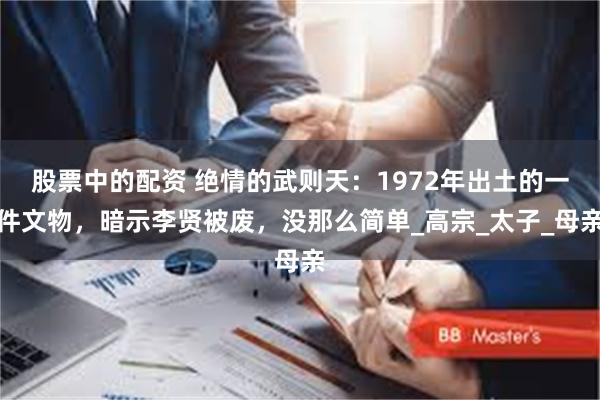 股票中的配资 绝情的武则天：1972年出土的一件文物，暗示李贤被废，没那么简单_高宗_太子_母亲