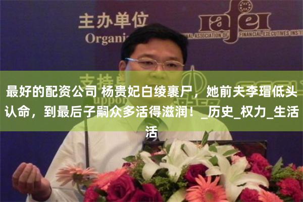 最好的配资公司 杨贵妃白绫裹尸，她前夫李瑁低头认命，到最后子嗣众多活得滋润！_历史_权力_生活