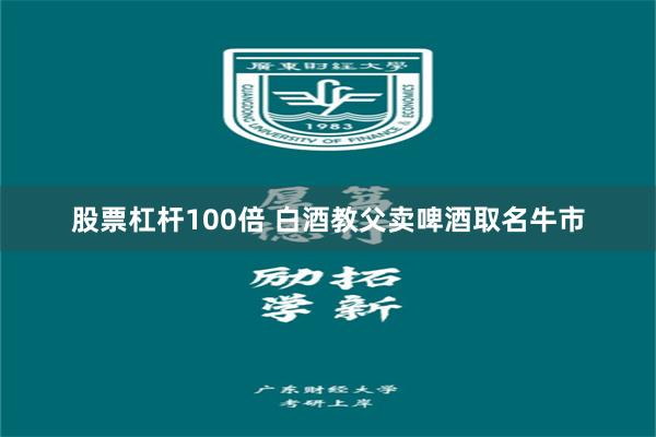 股票杠杆100倍 白酒教父卖啤酒取名牛市
