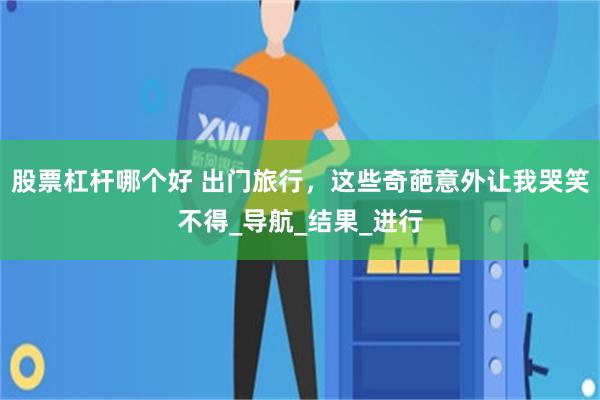 股票杠杆哪个好 出门旅行，这些奇葩意外让我哭笑不得_导航_结果_进行