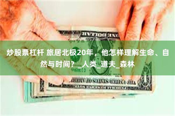 炒股票杠杆 旅居北极20年，他怎样理解生命、自然与时间？_人类_道夫_森林