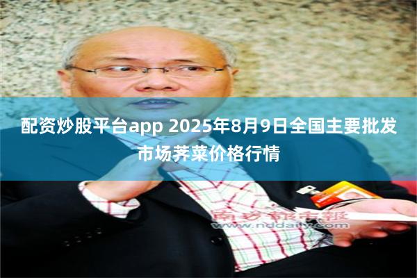 配资炒股平台app 2025年8月9日全国主要批发市场荠菜价格行情