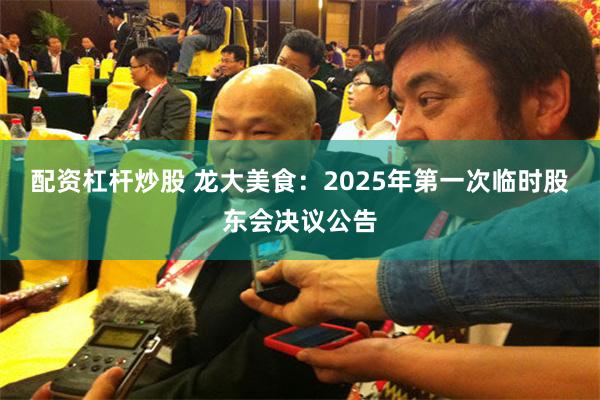 配资杠杆炒股 龙大美食：2025年第一次临时股东会决议公告