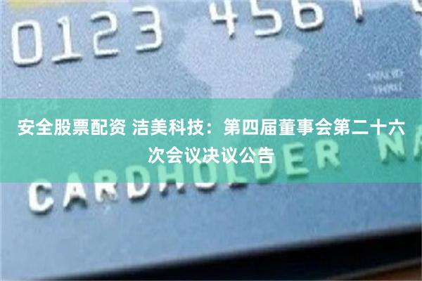 安全股票配资 洁美科技：第四届董事会第二十六次会议决议公告