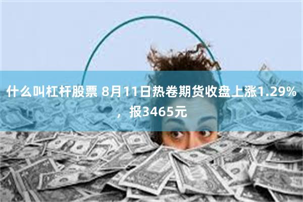 什么叫杠杆股票 8月11日热卷期货收盘上涨1.29%，报3465元