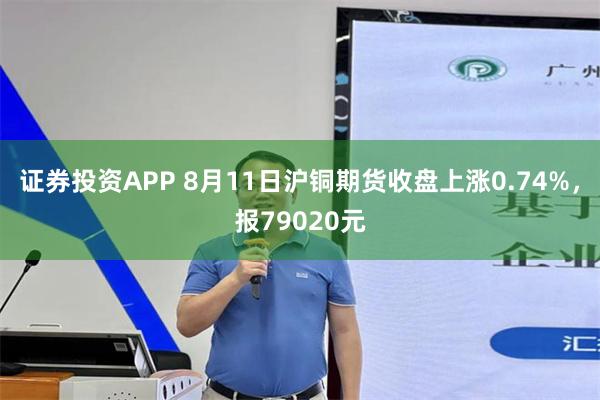 证券投资APP 8月11日沪铜期货收盘上涨0.74%，报79020元