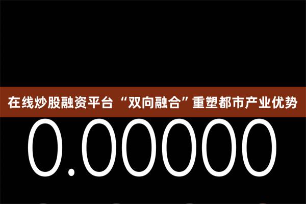 在线炒股融资平台 “双向融合”重塑都市产业优势