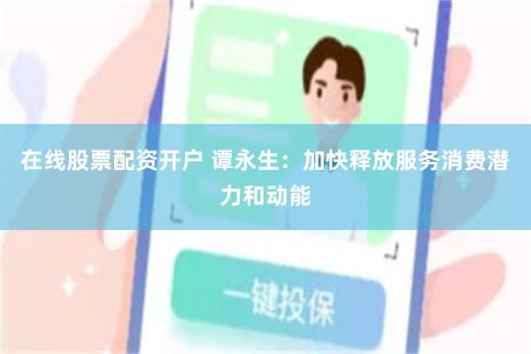 在线股票配资开户 谭永生：加快释放服务消费潜力和动能