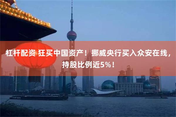 杠杆配资 狂买中国资产！挪威央行买入众安在线，持股比例近5%！