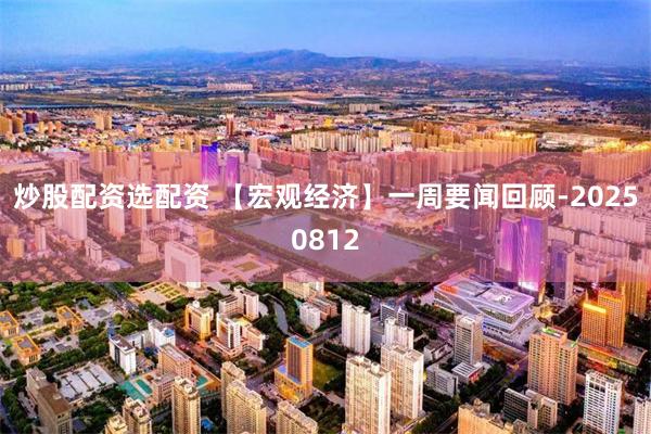 炒股配资选配资 【宏观经济】一周要闻回顾-20250812