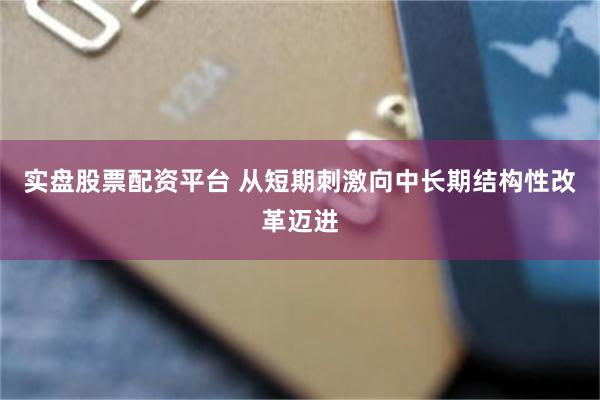 实盘股票配资平台 从短期刺激向中长期结构性改革迈进