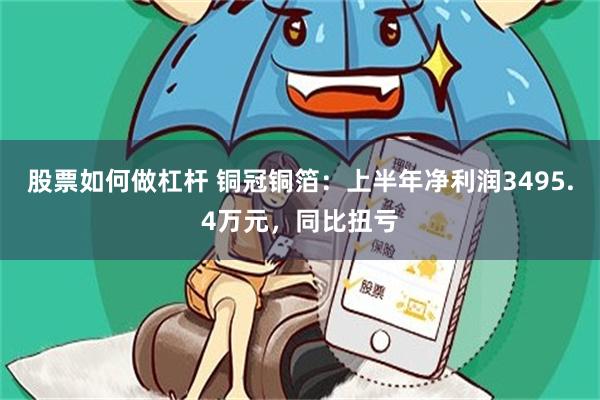 股票如何做杠杆 铜冠铜箔：上半年净利润3495.4万元，同比扭亏