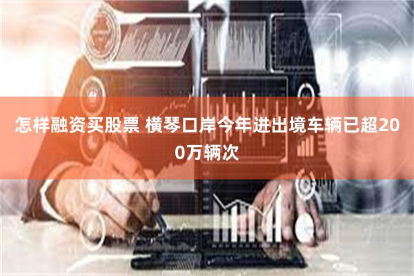 怎样融资买股票 横琴口岸今年进出境车辆已超200万辆次