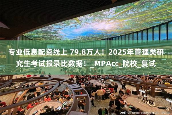 专业低息配资线上 79.8万人！2025年管理类研究生考试报录比数据！_MPAcc_院校_复试